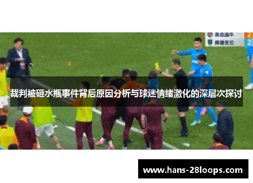 裁判被砸水瓶事件背后原因分析与球迷情绪激化的深层次探讨 裁判被砸水瓶事件背后原因分析与球迷情绪激化的深层次探讨