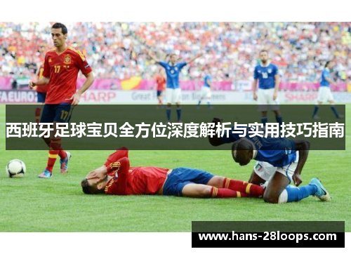西班牙足球宝贝全方位深度解析与实用技巧指南