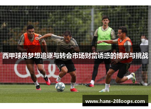 西甲球员梦想追逐与转会市场财富诱惑的博弈与挑战