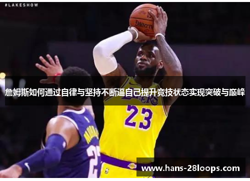 詹姆斯如何通过自律与坚持不断逼自己提升竞技状态实现突破与巅峰 詹姆斯如何通过自律与坚持不断逼自己提升竞技状态实现突破与巅峰
