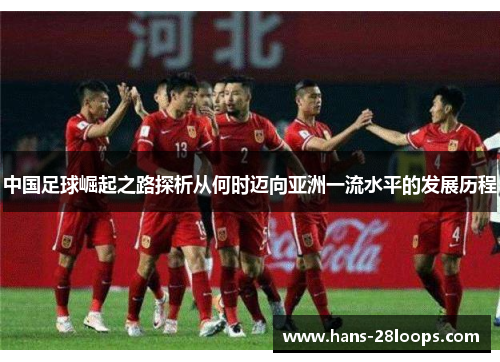 中国足球崛起之路探析从何时迈向亚洲一流水平的发展历程