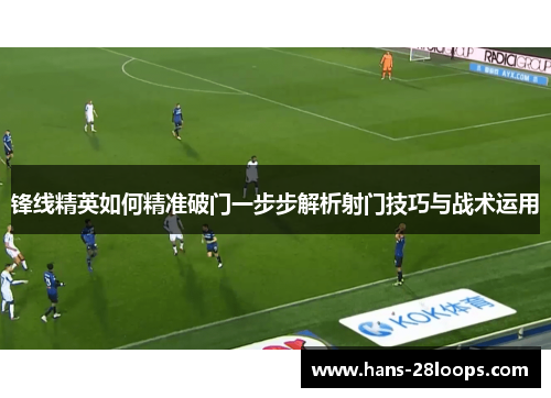 锋线精英如何精准破门一步步解析射门技巧与战术运用