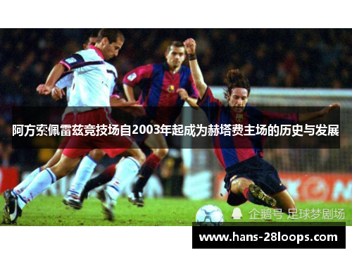 阿方索佩雷兹竞技场自2003年起成为赫塔费主场的历史与发展 阿方索佩雷兹竞技场自2003年起成为赫塔费主场的历史与发展