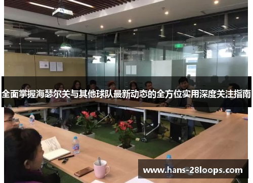 全面掌握海瑟尔关与其他球队最新动态的全方位实用深度关注指南 全面掌握海瑟尔关与其他球队最新动态的全方位实用深度关注指南