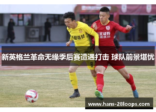 新英格兰革命无缘季后赛遭遇打击 球队前景堪忧